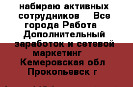 набираю активных сотрудников  - Все города Работа » Дополнительный заработок и сетевой маркетинг   . Кемеровская обл.,Прокопьевск г.